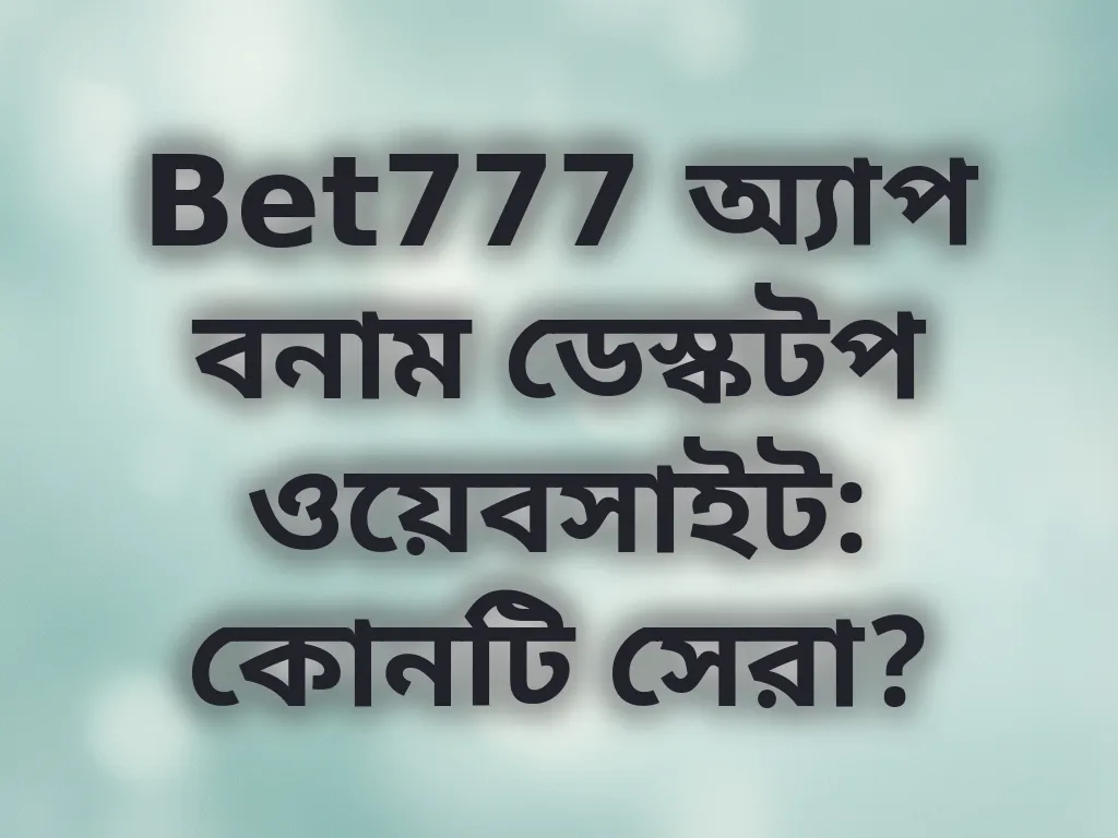 Bet777 অ্যাপ বনাম ডেস্কটপ ওয়েবসাইট: কোনটি সেরা?